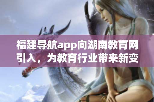 福建導(dǎo)航app向湖南教育網(wǎng)引入，為教育行業(yè)帶來新變革