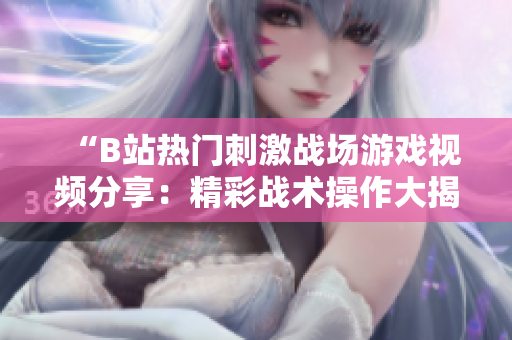 “B站熱門刺激戰(zhàn)場(chǎng)游戲視頻分享：精彩戰(zhàn)術(shù)操作大揭秘！”