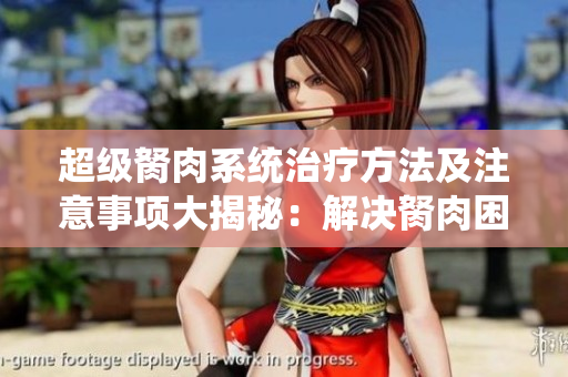 超級(jí)胬肉系統(tǒng)治療方法及注意事項(xiàng)大揭秘：解決胬肉困擾，健康生活從此開始