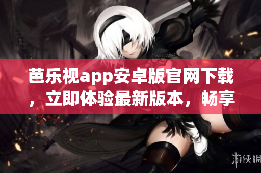 芭樂視app安卓版官網(wǎng)下載，立即體驗(yàn)最新版本，暢享高清視頻娛樂，豐富影視資源盡在其中