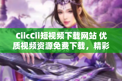 CiicCii短視頻下載網(wǎng)站 優(yōu)質(zhì)視頻資源免費(fèi)下載，精彩內(nèi)容盡在CiicCii短視頻平臺