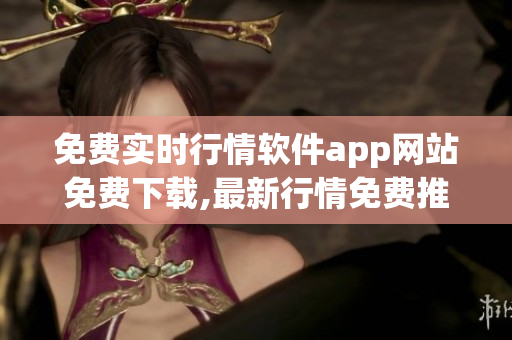 免費(fèi)實(shí)時行情軟件app網(wǎng)站免費(fèi)下載,最新行情免費(fèi)推送,無需注冊,安全快速!