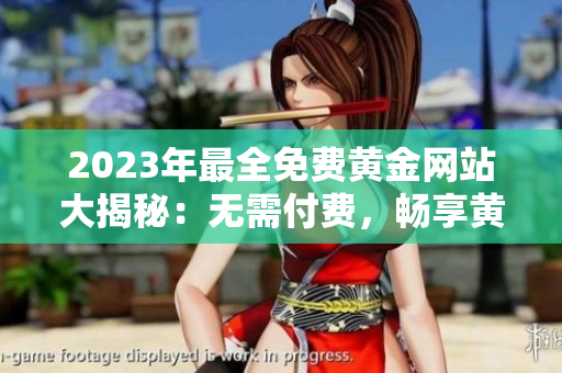 2023年最全免費(fèi)黃金網(wǎng)站大揭秘：無(wú)需付費(fèi)，暢享黃金投資，財(cái)富長(zhǎng)流