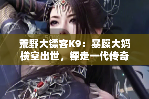 荒野大鏢客K9：暴躁大媽橫空出世，鏢走一代傳奇