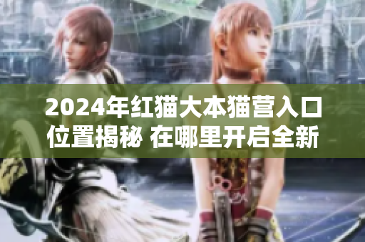 2024年紅貓大本貓營(yíng)入口位置揭秘 在哪里開(kāi)啟全新貓咪之旅？