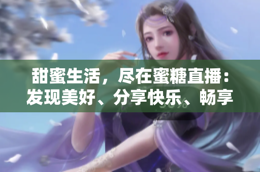 甜蜜生活，盡在蜜糖直播：發(fā)現(xiàn)美好、分享快樂(lè)、暢享直播新體驗(yàn)