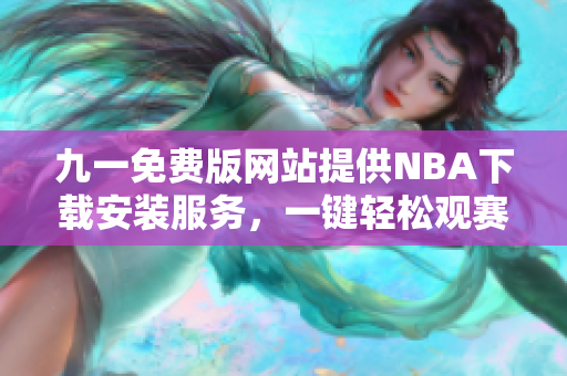 九一免費(fèi)版網(wǎng)站提供NBA下載安裝服務(wù)，一鍵輕松觀賽
