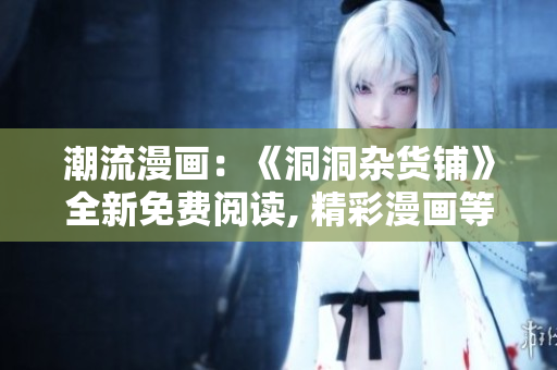 潮流漫畫：《洞洞雜貨鋪》全新免費閱讀, 精彩漫畫等你來看!