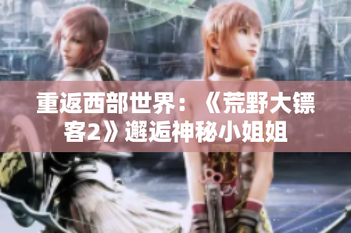 重返西部世界：《荒野大鏢客2》邂逅神秘小姐姐