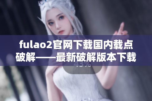 fulao2官網(wǎng)下載國內(nèi)載點破解——最新破解版本下載及安裝指南