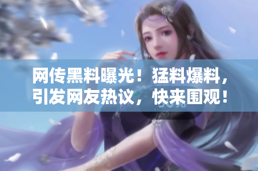 網(wǎng)傳黑料曝光！猛料爆料，引發(fā)網(wǎng)友熱議，快來圍觀！