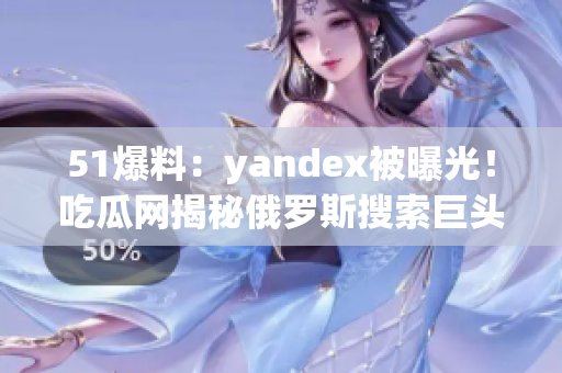51爆料：yandex被曝光！吃瓜網(wǎng)揭秘俄羅斯搜索巨頭內(nèi)幕