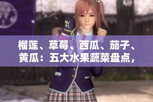 榴蓮、草莓、西瓜、茄子、黃瓜：五大水果蔬菜盤點(diǎn)，了解它們的美味與營養(yǎng)價(jià)值