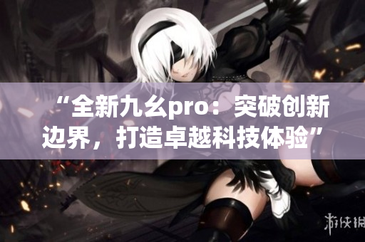 “全新九幺pro：突破創(chuàng)新邊界，打造卓越科技體驗(yàn)”