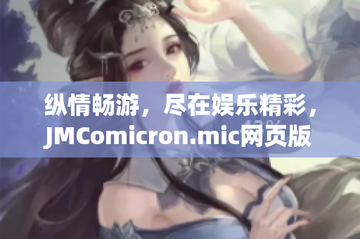縱情暢游，盡在娛樂精彩，JMComicron.mic網(wǎng)頁版iOS欣賞真面目