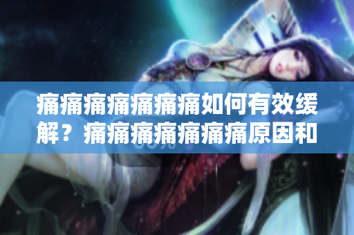 痛痛痛痛痛痛痛如何有效緩解？痛痛痛痛痛痛痛原因和治療方法介紹