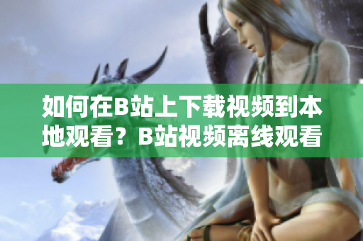 如何在B站上下載視頻到本地觀看？B站視頻離線觀看方法分享