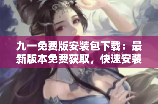 九一免費(fèi)版安裝包下載：最新版本免費(fèi)獲取，快速安裝指南！