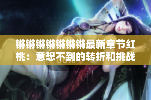鏘鏘鏘鏘鏘鏘鏘最新章節(jié)紅桃：意想不到的轉(zhuǎn)折和挑戰(zhàn)