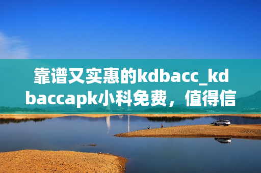 靠譜又實(shí)惠的kdbacc_kdbaccapk小科免費(fèi)，值得信賴的選擇