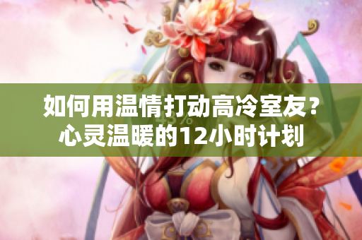 如何用溫情打動(dòng)高冷室友？心靈溫暖的12小時(shí)計(jì)劃