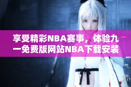 享受精彩NBA賽事，體驗(yàn)九一免費(fèi)版網(wǎng)站NBA下載安裝全攻略