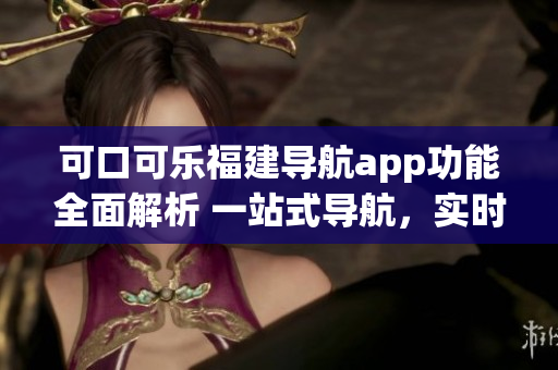 可口可樂福建導(dǎo)航app功能全面解析 一站式導(dǎo)航，實(shí)時(shí)路況，智能推薦，多方式搜索