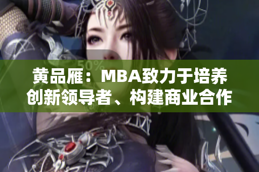 黃品雁：MBA致力于培養(yǎng)創(chuàng)新領(lǐng)導(dǎo)者、構(gòu)建商業(yè)合作關(guān)系、促進(jìn)全球發(fā)展