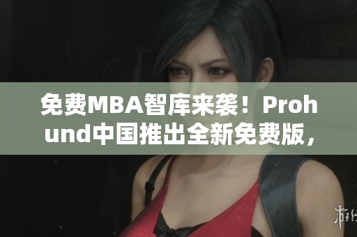 免費(fèi)MBA智庫來襲！Prohund中國推出全新免費(fèi)版，助你升級(jí)管理技能