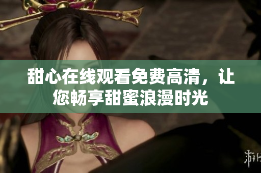 甜心在線觀看免費(fèi)高清，讓您暢享甜蜜浪漫時(shí)光