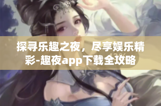 探尋樂趣之夜，盡享娛樂精彩-趣夜app下載全攻略