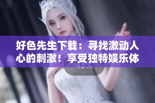 好色先生下載：尋找激動(dòng)人心的刺激！享受獨(dú)特娛樂體驗(yàn)