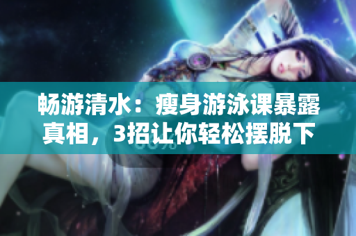暢游清水：瘦身游泳課暴露真相，3招讓你輕松擺脫下拉式游泳的困擾