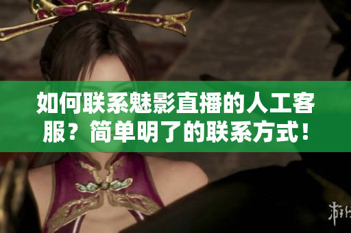 如何聯(lián)系魅影直播的人工客服？簡(jiǎn)單明了的聯(lián)系方式！
