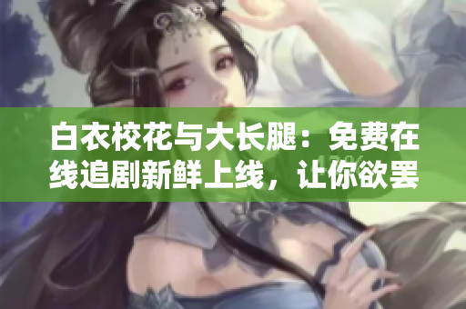 白衣?；ㄅc大長(zhǎng)腿：免費(fèi)在線追劇新鮮上線，讓你欲罷不能的青春校園故事