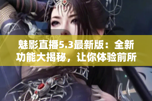 魅影直播5.3最新版：全新功能大揭秘，讓你體驗前所未有的直播樂趣