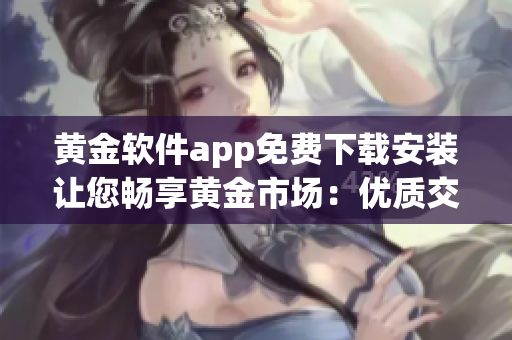 黃金軟件app免費(fèi)下載安裝讓您暢享黃金市場：優(yōu)質(zhì)交易工具，輕松入門指南