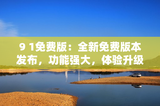9 1免費(fèi)版：全新免費(fèi)版本發(fā)布，功能強(qiáng)大，體驗(yàn)升級(jí)