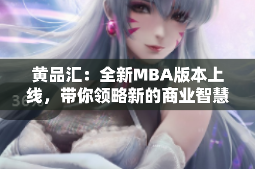 黃品匯：全新MBA版本上線，帶你領(lǐng)略新的商業(yè)智慧