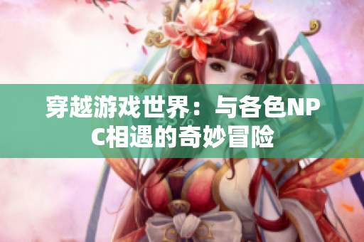 穿越游戲世界：與各色NPC相遇的奇妙冒險(xiǎn)