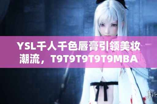 YSL千人千色唇膏引領美妝潮流，T9T9T9T9T9MBA驚艷上市