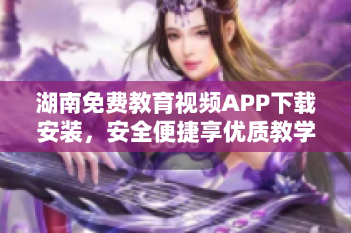 湖南免費(fèi)教育視頻APP下載安裝，安全便捷享優(yōu)質(zhì)教學(xué)資源