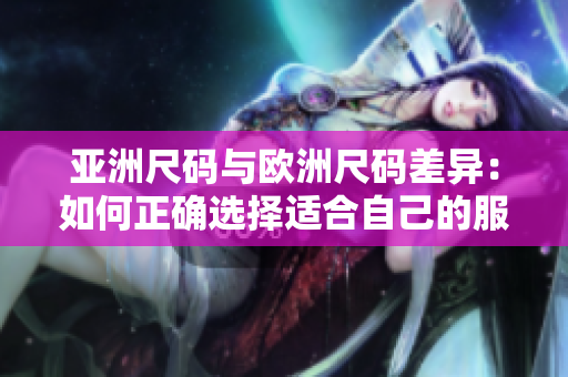 亞洲尺碼與歐洲尺碼差異：如何正確選擇適合自己的服裝尺碼？