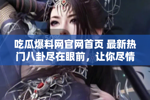 吃瓜爆料網(wǎng)官網(wǎng)首頁 最新熱門八卦盡在眼前，讓你盡情解密明星私聞私語！