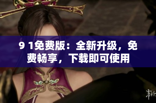 9 1免費版：全新升級，免費暢享，下載即可使用