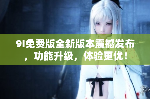 9I免費(fèi)版全新版本震撼發(fā)布，功能升級，體驗更優(yōu)！