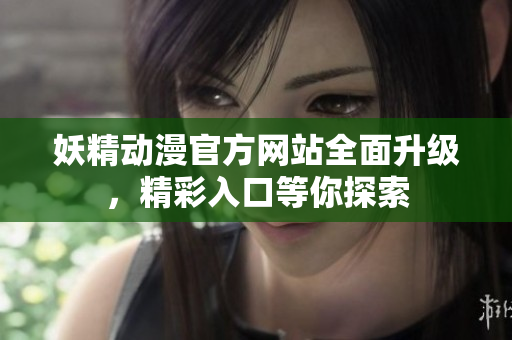 妖精動(dòng)漫官方網(wǎng)站全面升級(jí)，精彩入口等你探索