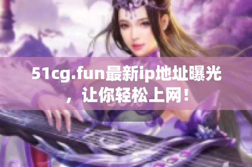 51cg.fun最新ip地址曝光，讓你輕松上網(wǎng)！