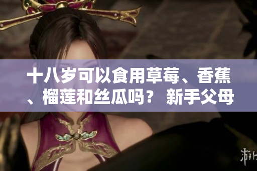 十八歲可以食用草莓、香蕉、榴蓮和絲瓜嗎？ 新手父母的完全食物指南