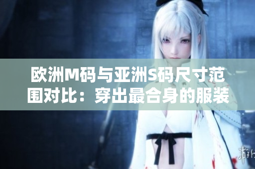 歐洲M碼與亞洲S碼尺寸范圍對比：穿出最合身的服裝尺寸建議